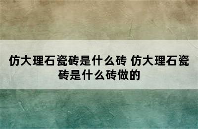 仿大理石瓷砖是什么砖 仿大理石瓷砖是什么砖做的